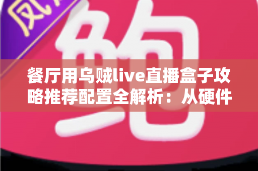 餐厅用乌贼live直播盒子攻略推荐配置全解析:从硬件选型到运营落地,助你打造高人气餐饮直播间 餐厅用乌贼live直播盒子攻略推荐配置全解析:从硬件选型到运营落地,助你打造高人气餐饮直播间