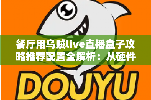 餐厅用乌贼live直播盒子攻略推荐配置全解析：从硬件选型到运营落地，助你打造高人气餐饮直播间