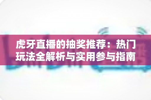 虎牙直播的抽奖推荐:热门玩法全解析与实用参与指南 虎牙直播的抽奖推荐:热门玩法全解析与实用参与指南