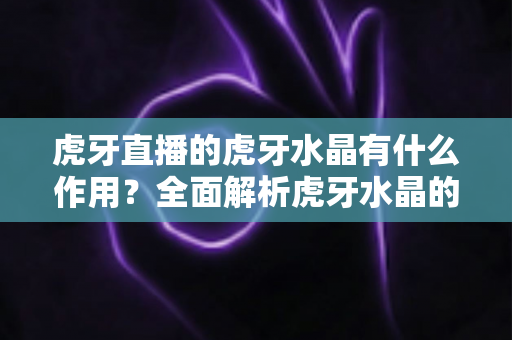 虎牙直播的虎牙水晶有什么作用?全面解析虎牙水晶的功能与使用指南 虎牙直播的虎牙水晶有什么作用?全面解析虎牙水晶的功能与使用指南