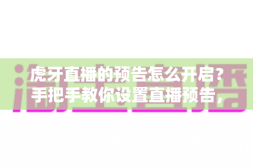 虎牙直播的预告怎么开启？手把手教你设置直播预告，提升人气与曝光的完整指南