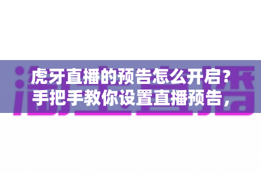 虎牙直播的预告怎么开启？手把手教你设置直播预告，提升人气与曝光的完整指南