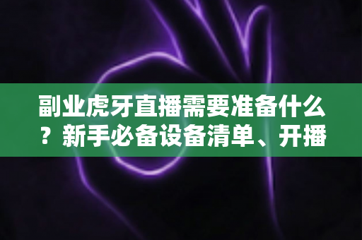 副业虎牙直播需要准备什么?新手必备设备清单、开播流程与变现思路全解析 副业虎牙直播需要准备什么?新手必备设备清单、开播流程与变现思路全解析