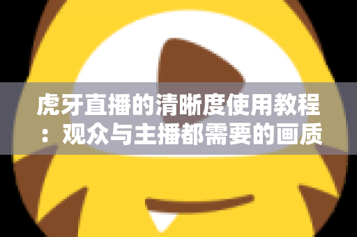 虎牙直播的清晰度使用教程：观众与主播都需要的画质设置完全指南