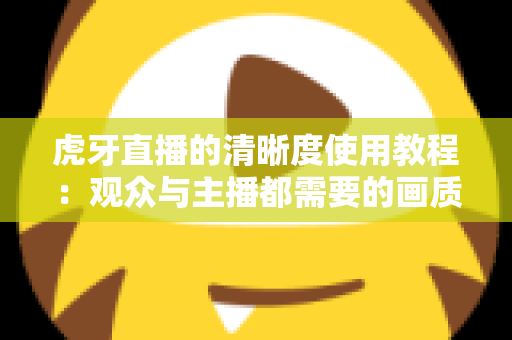 虎牙直播的清晰度使用教程：观众与主播都需要的画质设置完全指南