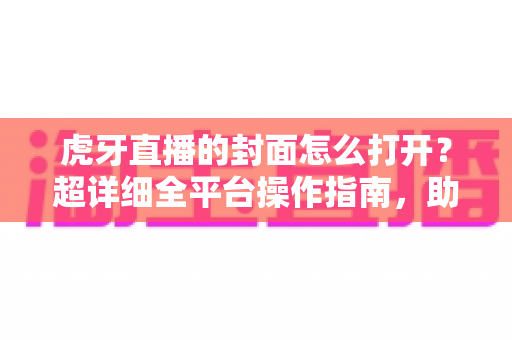 虎牙直播的封面怎么打开？超详细全平台操作指南，助你一秒查看直播间封面