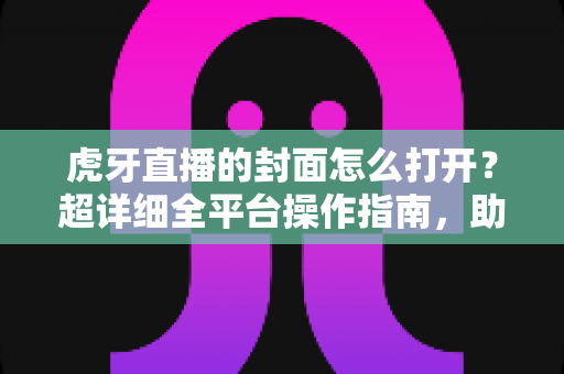 虎牙直播的封面怎么打开？超详细全平台操作指南，助你一秒查看直播间封面