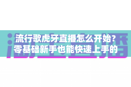 流行歌虎牙直播怎么开始?零基础新手也能快速上手的开播全攻略与实战技巧 流行歌虎牙直播怎么开始?零基础新手也能快速上手的开播全攻略与实战技巧