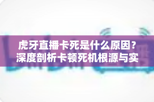 虎牙直播卡死是什么原因？深度剖析卡顿死机根源与实用解决指南