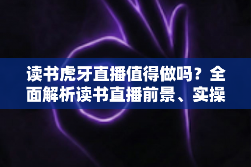 读书虎牙直播值得做吗?全面解析读书直播前景、实操技巧与变现路径 读书虎牙直播值得做吗?全面解析读书直播前景、实操技巧与变现路径