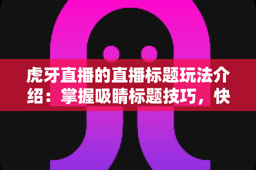 虎牙直播的直播标题玩法介绍:掌握吸睛标题技巧,快速提升直播间人气与流量转化 虎牙直播的直播标题玩法介绍:掌握吸睛标题技巧,快速提升直播间人气与流量转化