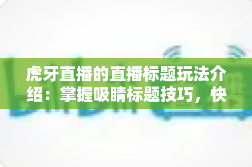 虎牙直播的直播标题玩法介绍:掌握吸睛标题技巧,快速提升直播间人气与流量转化 虎牙直播的直播标题玩法介绍:掌握吸睛标题技巧,快速提升直播间人气与流量转化