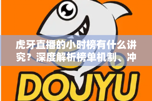 虎牙直播的小时榜有什么讲究？深度解析榜单机制、冲榜策略与流量密码