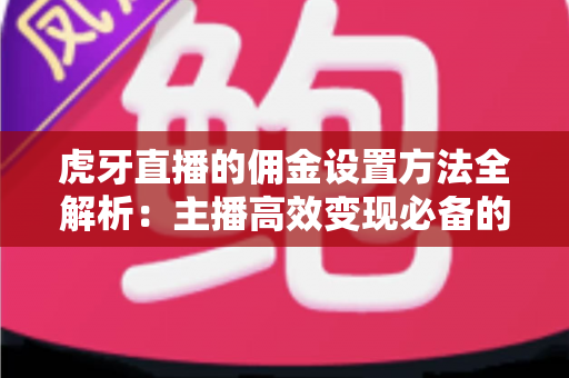 虎牙直播的佣金设置方法全解析:主播高效变现必备的完整操作指南 虎牙直播的佣金设置方法全解析:主播高效变现必备的完整操作指南