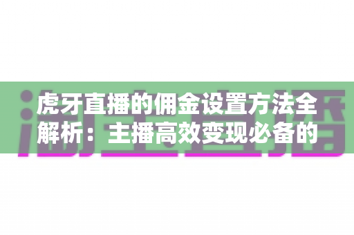 虎牙直播的佣金设置方法全解析:主播高效变现必备的完整操作指南 虎牙直播的佣金设置方法全解析:主播高效变现必备的完整操作指南