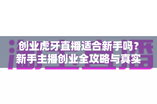 创业虎牙直播适合新手吗？新手主播创业全攻略与真实前景深度解析