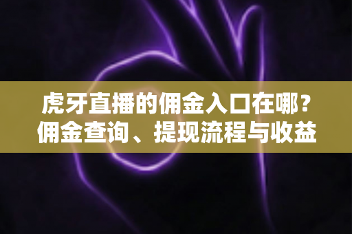 虎牙直播的佣金入口在哪?佣金查询、提现流程与收益提升全攻略 虎牙直播的佣金入口在哪?佣金查询、提现流程与收益提升全攻略