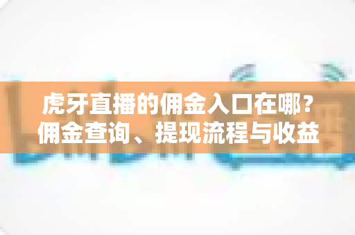 虎牙直播的佣金入口在哪?佣金查询、提现流程与收益提升全攻略 虎牙直播的佣金入口在哪?佣金查询、提现流程与收益提升全攻略