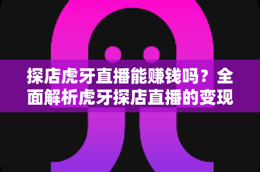 探店虎牙直播能赚钱吗?全面解析虎牙探店直播的变现方式与赚钱潜力 探店虎牙直播能赚钱吗?全面解析虎牙探店直播的变现方式与赚钱潜力