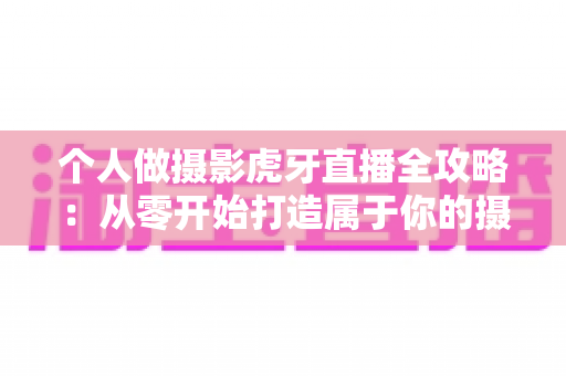 个人做摄影虎牙直播全攻略:从零开始打造属于你的摄影直播事业 个人做摄影虎牙直播全攻略:从零开始打造属于你的摄影直播事业