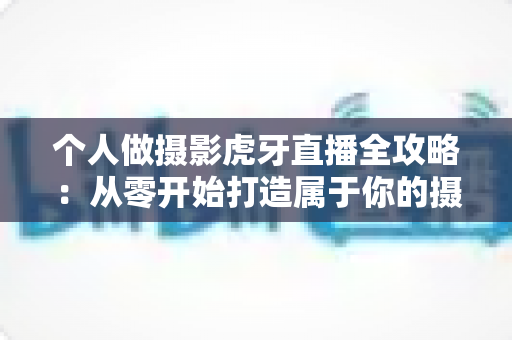 个人做摄影虎牙直播全攻略:从零开始打造属于你的摄影直播事业 个人做摄影虎牙直播全攻略:从零开始打造属于你的摄影直播事业