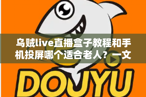 乌贼live直播盒子教程和手机投屏哪个适合老人？一文读懂两种追剧方式的优缺点与选择建议