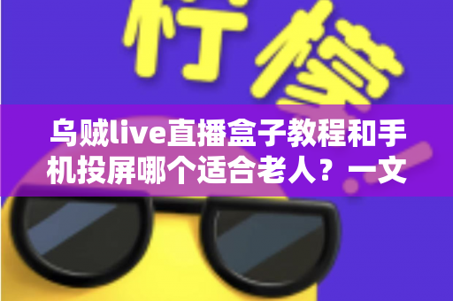 乌贼live直播盒子教程和手机投屏哪个适合老人？一文读懂两种追剧方式的优缺点与选择建议