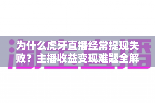 为什么虎牙直播经常提现失败?主播收益变现难题全解析与实用解决指南 为什么虎牙直播经常提现失败?主播收益变现难题全解析与实用解决指南