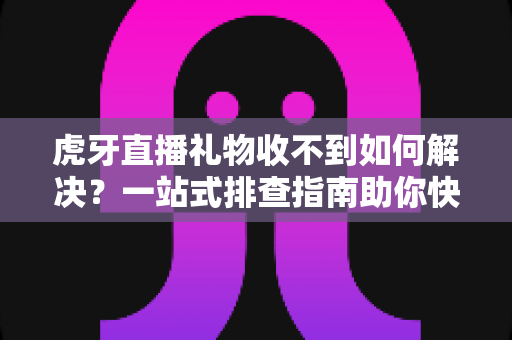 虎牙直播礼物收不到如何解决？一站式排查指南助你快速恢复正常收礼体验