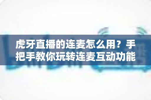 虎牙直播的连麦怎么用?手把手教你玩转连麦互动功能,主播与粉丝零距离沟通全攻略 虎牙直播的连麦怎么用?手把手教你玩转连麦互动功能,主播与粉丝零距离沟通全攻略