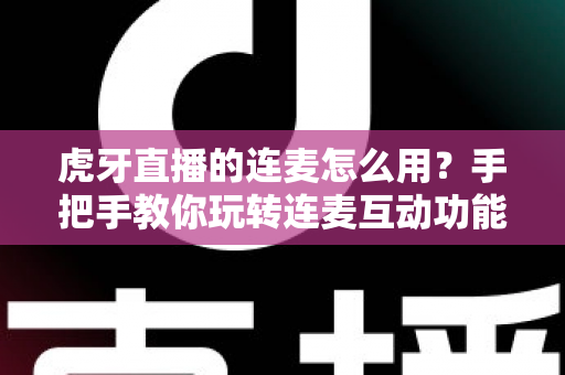 虎牙直播的连麦怎么用?手把手教你玩转连麦互动功能,主播与粉丝零距离沟通全攻略 虎牙直播的连麦怎么用?手把手教你玩转连麦互动功能,主播与粉丝零距离沟通全攻略