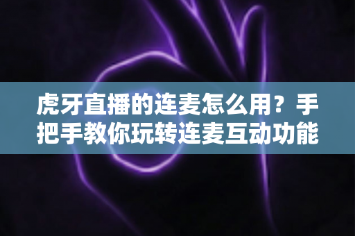 虎牙直播的连麦怎么用?手把手教你玩转连麦互动功能,主播与粉丝零距离沟通全攻略 虎牙直播的连麦怎么用?手把手教你玩转连麦互动功能,主播与粉丝零距离沟通全攻略