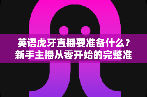 英语虎牙直播要准备什么?新手主播从零开始的完整准备清单与实战指南 英语虎牙直播要准备什么?新手主播从零开始的完整准备清单与实战指南