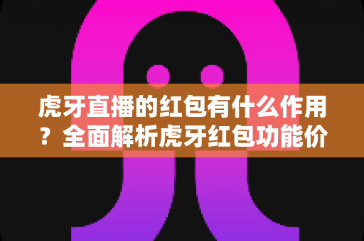 虎牙直播的红包有什么作用?全面解析虎牙红包功能价值与实用攻略 虎牙直播的红包有什么作用?全面解析虎牙红包功能价值与实用攻略
