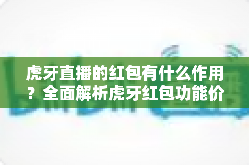 虎牙直播的红包有什么作用?全面解析虎牙红包功能价值与实用攻略 虎牙直播的红包有什么作用?全面解析虎牙红包功能价值与实用攻略