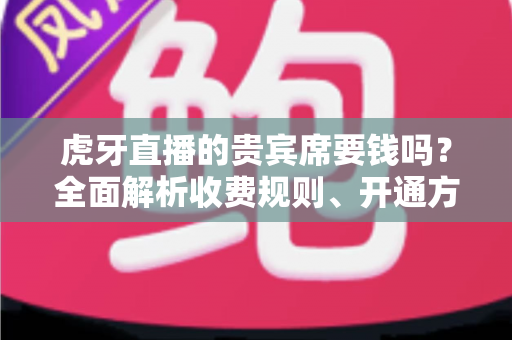 虎牙直播的贵宾席要钱吗?全面解析收费规则、开通方式与省钱攻略 虎牙直播的贵宾席要钱吗?全面解析收费规则、开通方式与省钱攻略