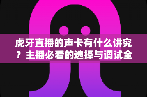 虎牙直播的声卡有什么讲究?主播必看的选择与调试全攻略 虎牙直播的声卡有什么讲究?主播必看的选择与调试全攻略