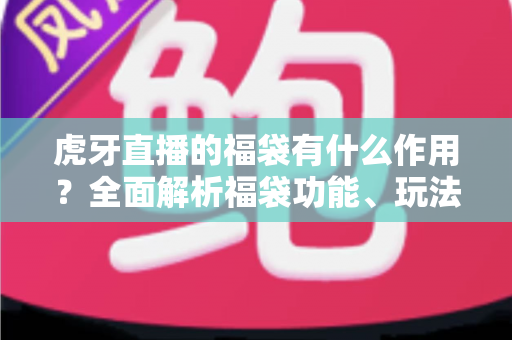 虎牙直播的福袋有什么作用?全面解析福袋功能、玩法与实用价值 虎牙直播的福袋有什么作用?全面解析福袋功能、玩法与实用价值