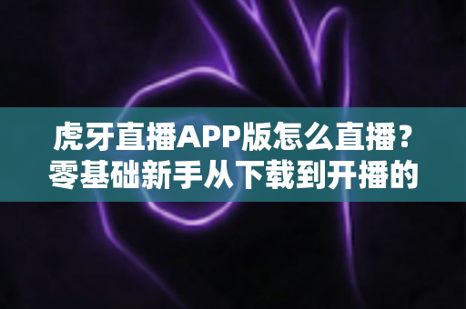 虎牙直播APP版怎么直播?零基础新手从下载到开播的全流程实战指南 虎牙直播APP版怎么直播?零基础新手从下载到开播的全流程实战指南