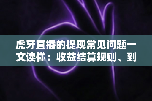 虎牙直播的提现常见问题一文读懂：收益结算规则、到账时间与避坑全攻略