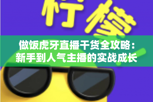 做饭虎牙直播干货全攻略:新手到人气主播的实战成长指南 做饭虎牙直播干货全攻略:新手到人气主播的实战成长指南