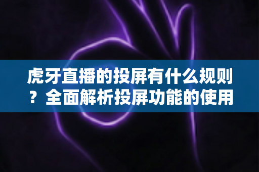 虎牙直播的投屏有什么规则?全面解析投屏功能的使用规范与注意事项 虎牙直播的投屏有什么规则?全面解析投屏功能的使用规范与注意事项