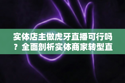实体店主做虎牙直播可行吗?全面剖析实体商家转型直播的机遇、挑战与实战策略 实体店主做虎牙直播可行吗?全面剖析实体商家转型直播的机遇、挑战与实战策略