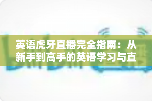 英语虎牙直播完全指南:从新手到高手的英语学习与直播实战攻略 英语虎牙直播完全指南:从新手到高手的英语学习与直播实战攻略