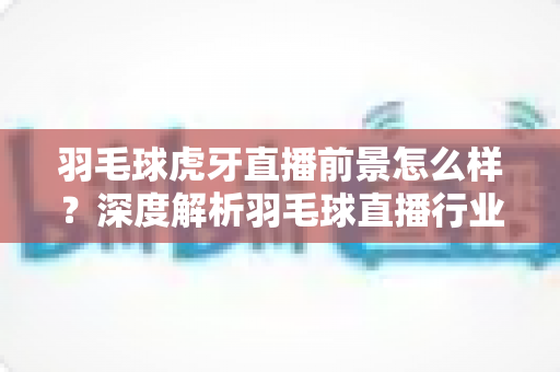 羽毛球虎牙直播前景怎么样？深度解析羽毛球直播行业的机遇与挑战