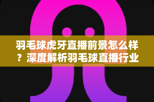 羽毛球虎牙直播前景怎么样？深度解析羽毛球直播行业的机遇与挑战