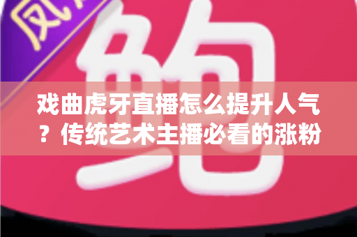 戏曲虎牙直播怎么提升人气?传统艺术主播必看的涨粉引流全攻略 戏曲虎牙直播怎么提升人气?传统艺术主播必看的涨粉引流全攻略