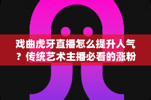 戏曲虎牙直播怎么提升人气?传统艺术主播必看的涨粉引流全攻略 戏曲虎牙直播怎么提升人气?传统艺术主播必看的涨粉引流全攻略