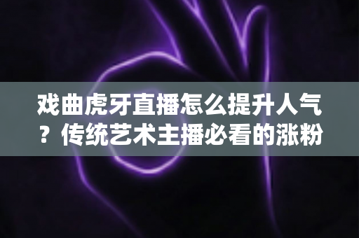 戏曲虎牙直播怎么提升人气?传统艺术主播必看的涨粉引流全攻略 戏曲虎牙直播怎么提升人气?传统艺术主播必看的涨粉引流全攻略