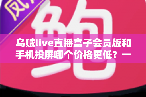 乌贼live直播盒子会员版和手机投屏哪个价格更低?一文看懂两种方案的全面成本对比 乌贼live直播盒子会员版和手机投屏哪个价格更低?一文看懂两种方案的全面成本对比